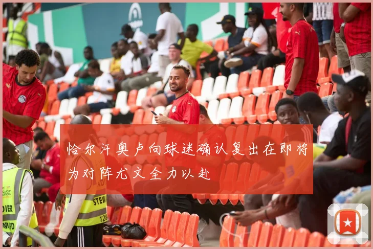 恰尔汗奥卢向球迷确认复出在即将为对阵尤文全力以赴
