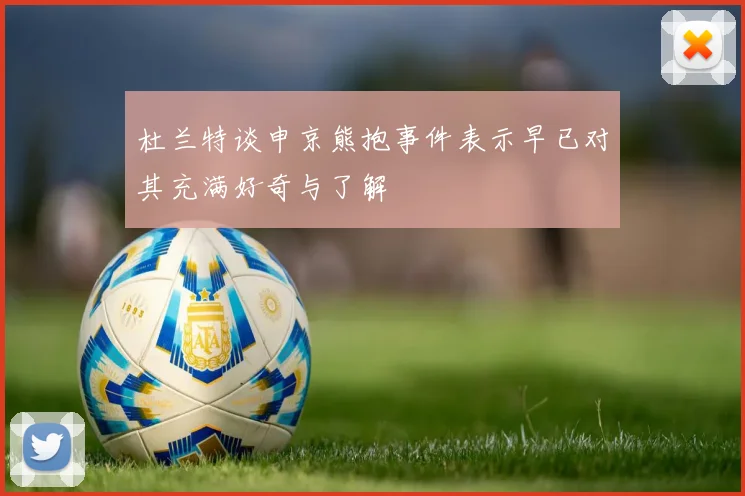 杜兰特谈申京熊抱事件表示早已对其充满好奇与了解