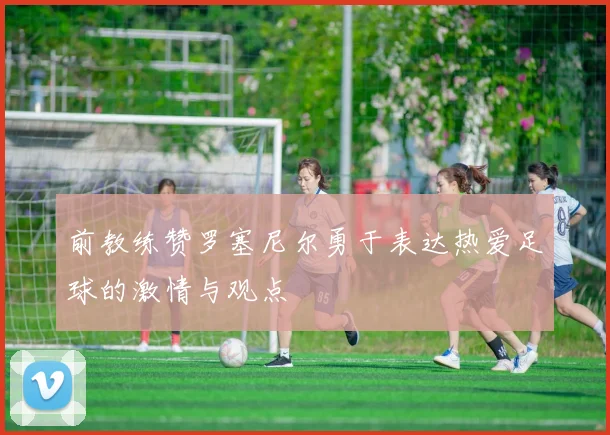 前教练赞罗塞尼尔勇于表达热爱足球的激情与观点