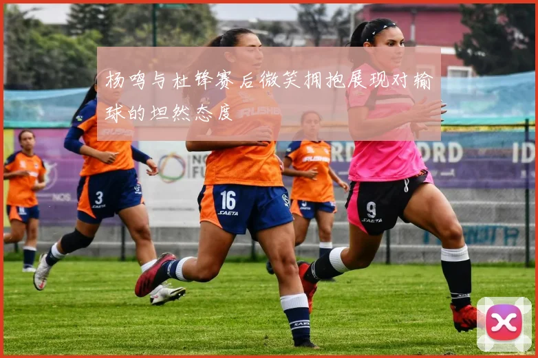杨鸣与杜锋赛后微笑拥抱展现对输球的坦然态度