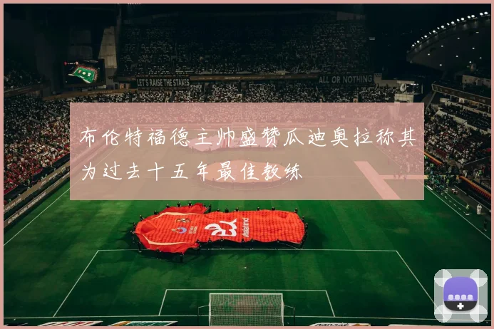布伦特福德主帅盛赞瓜迪奥拉称其为过去十五年最佳教练
