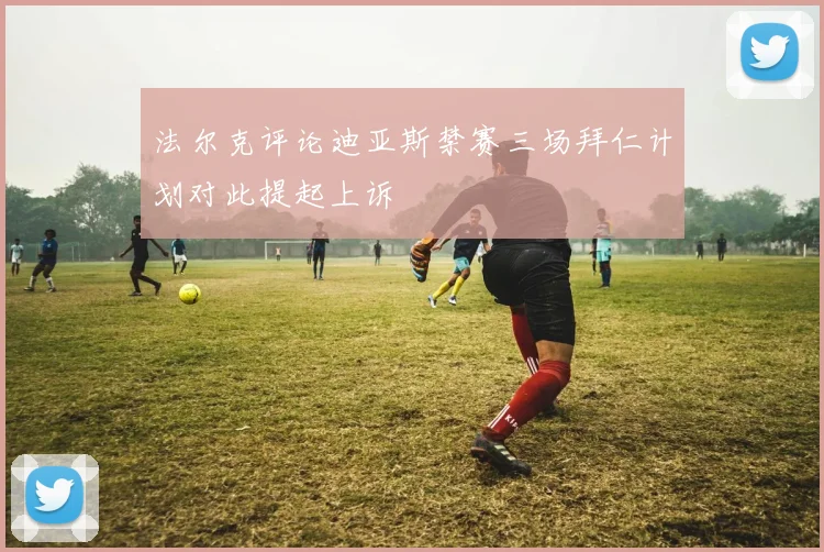 法尔克评论迪亚斯禁赛三场拜仁计划对此提起上诉