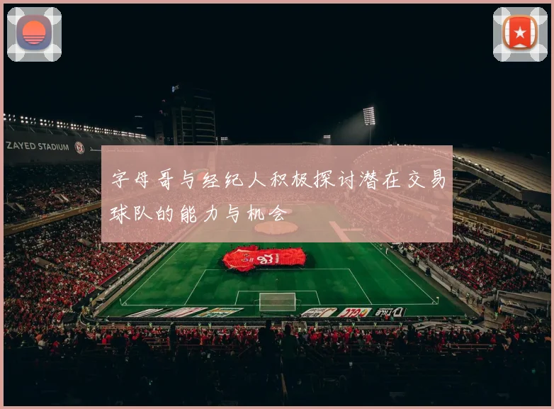 字母哥与经纪人积极探讨潜在交易球队的能力与机会