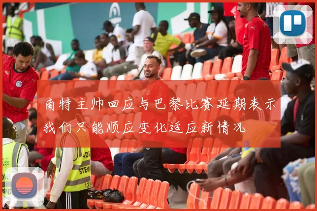 南特主帅回应与巴黎比赛延期表示我们只能顺应变化适应新情况