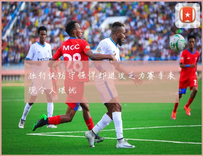 独行侠防守强悍却进攻乏力赛季表现令人堪忧