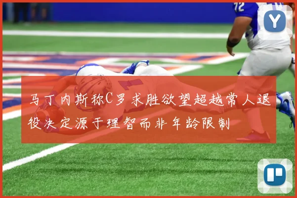 马丁内斯称C罗求胜欲望超越常人退役决定源于理智而非年龄限制