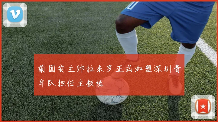 前国安主帅拉米罗正式加盟深圳青年队担任主教练