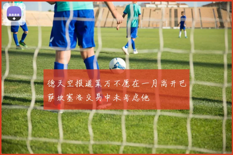 德天空报道莱万不愿在一月离开巴萨坎塞洛交易中未考虑他