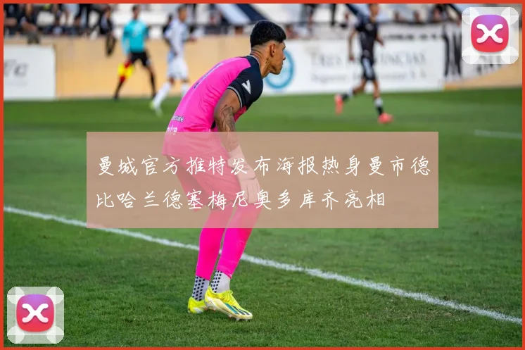 曼城官方推特发布海报热身曼市德比哈兰德塞梅尼奥多库齐亮相