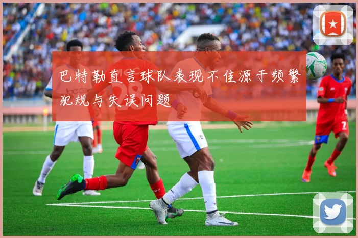 巴特勒直言球队表现不佳源于频繁犯规与失误问题