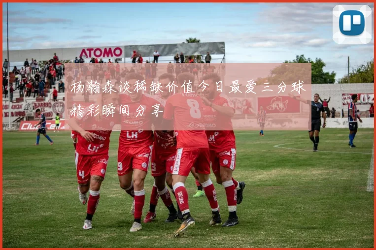 杨瀚森谈稀缺价值今日最爱三分球精彩瞬间分享