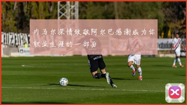 内马尔深情致敬阿尔巴感谢成为你职业生涯的一部分