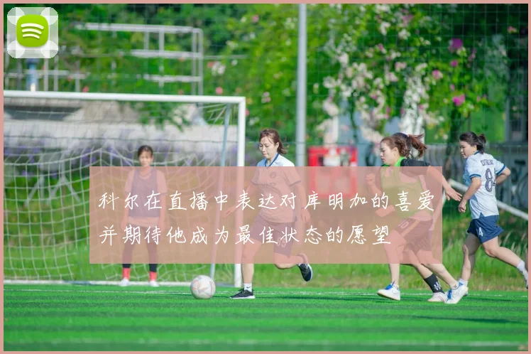 科尔在直播中表达对库明加的喜爱并期待他成为最佳状态的愿望