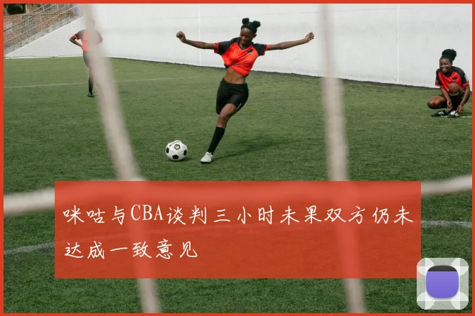 咪咕与CBA谈判三小时未果双方仍未达成一致意见
