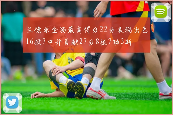 兰德尔全场最高得分22分表现出色16投7中并贡献27分8板7助3断