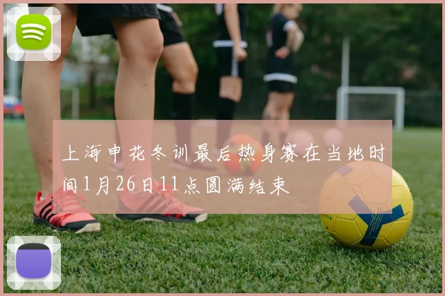 上海申花冬训最后热身赛在当地时间1月26日11点圆满结束