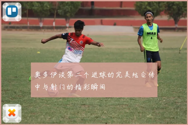 奥多伊谈第二个进球的完美结合传中与射门的精彩瞬间