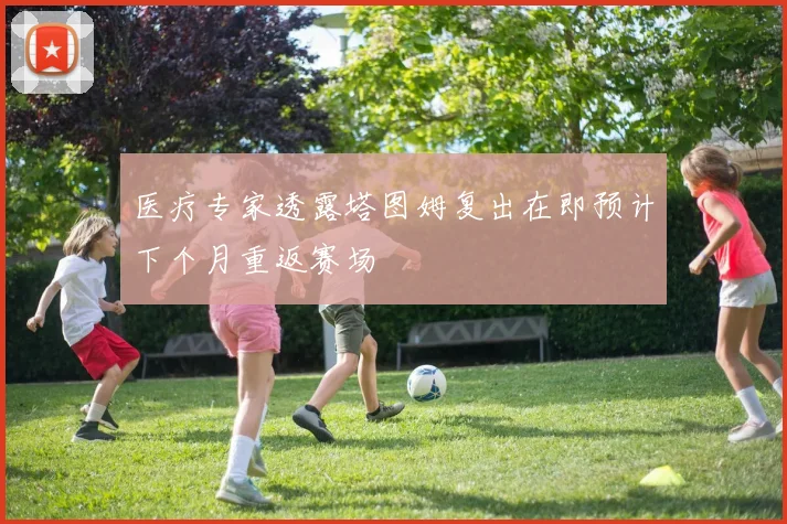 医疗专家透露塔图姆复出在即预计下个月重返赛场