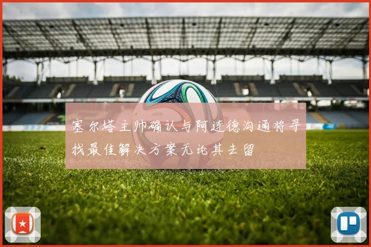 塞尔塔主帅确认与阿连德沟通将寻找最佳解决方案无论其去留