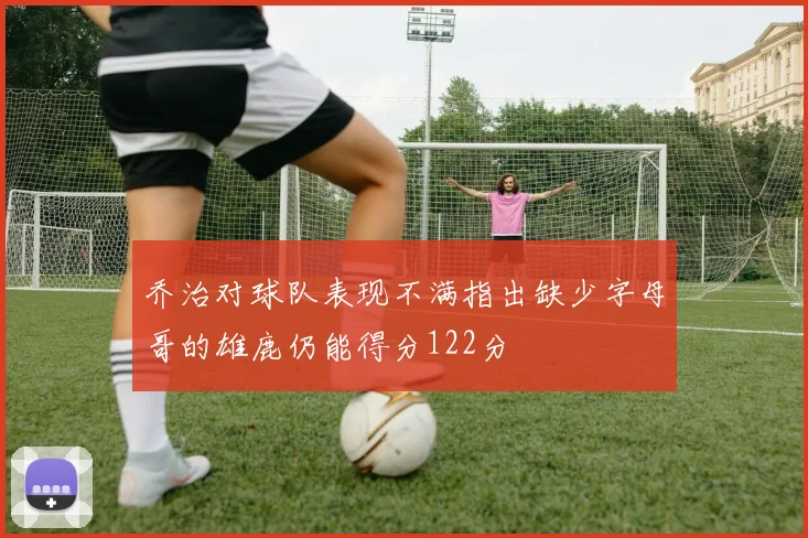 乔治对球队表现不满指出缺少字母哥的雄鹿仍能得分122分