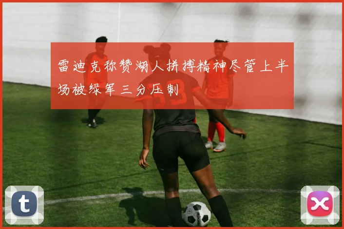 雷迪克称赞湖人拼搏精神尽管上半场被绿军三分压制