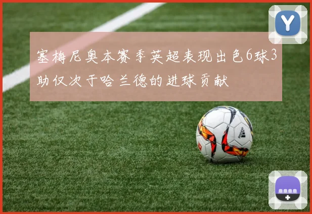 塞梅尼奥本赛季英超表现出色6球3助仅次于哈兰德的进球贡献