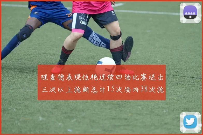 理查德表现惊艳连续四场比赛送出三次以上抢断总计15次场均38次抢断成球队防守利器