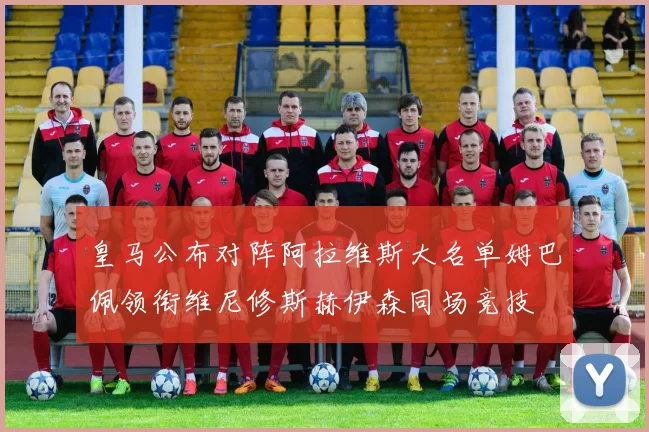 皇马公布对阵阿拉维斯大名单姆巴佩领衔维尼修斯赫伊森同场竞技