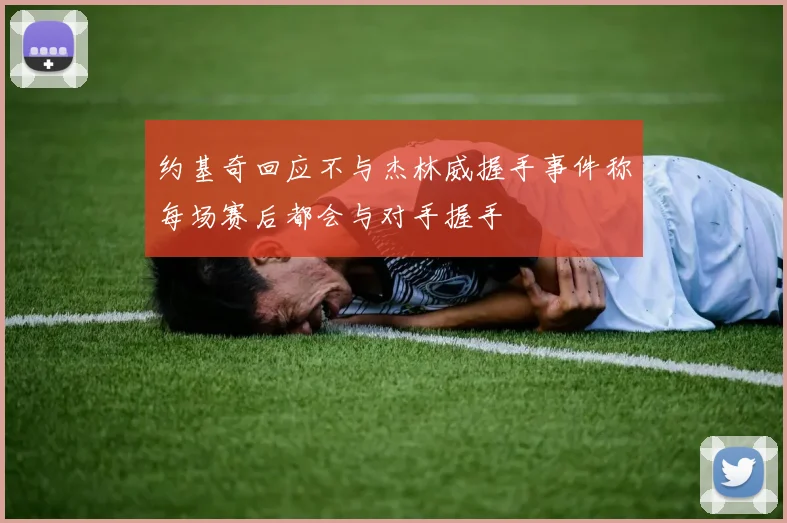 约基奇回应不与杰林威握手事件称每场赛后都会与对手握手