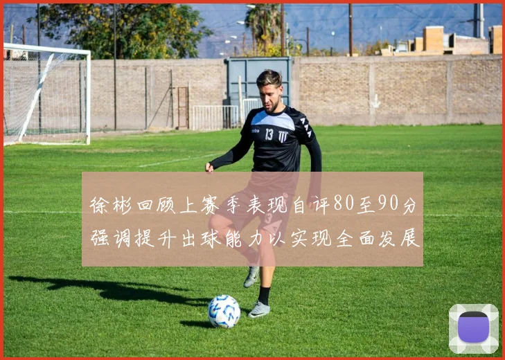 徐彬回顾上赛季表现自评80至90分强调提升出球能力以实现全面发展