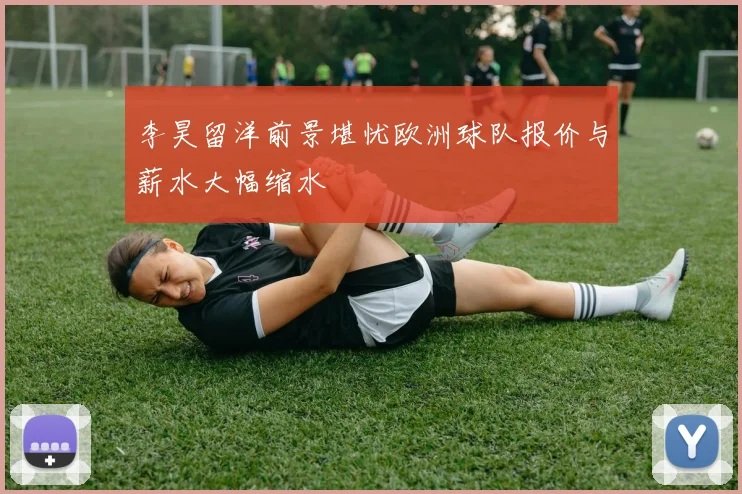 李昊留洋前景堪忧欧洲球队报价与薪水大幅缩水