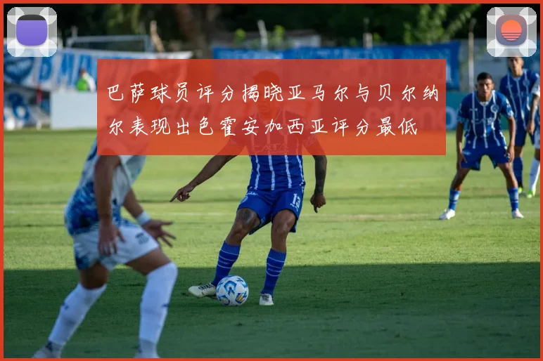 巴萨球员评分揭晓亚马尔与贝尔纳尔表现出色霍安加西亚评分最低