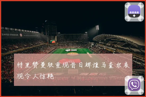特里赞曼联重现昔日辉煌马奎尔表现令人惊艳