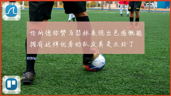 伦纳德称赞马瑟林表现出色感慨能拥有这样优秀的队友真是太好了
