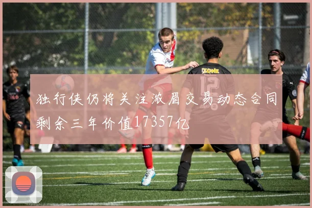 独行侠仍将关注浓眉交易动态合同剩余三年价值17357亿