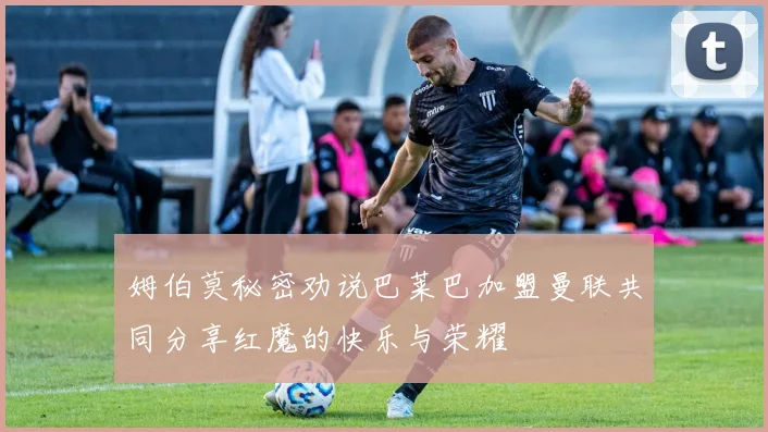 姆伯莫秘密劝说巴莱巴加盟曼联共同分享红魔的快乐与荣耀