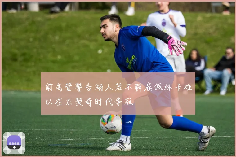 前高管警告湖人若不解雇佩林卡难以在东契奇时代争冠
